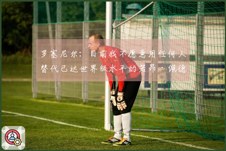 罗塞尼尔：目前我不愿意用任何人替代已达世界级水平的若昂·佩德罗