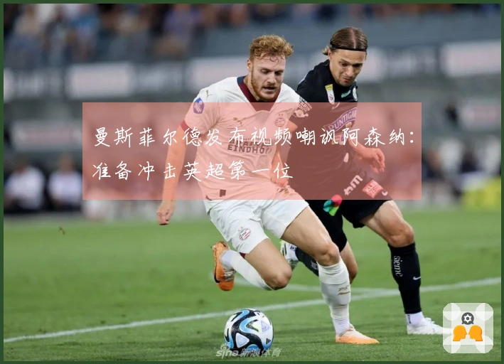 曼斯菲尔德发布视频嘲讽阿森纳：准备冲击英超第一位