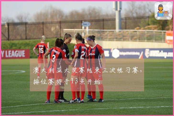 澳大利亚大奖赛结束三次练习赛，排位赛将于13点开始