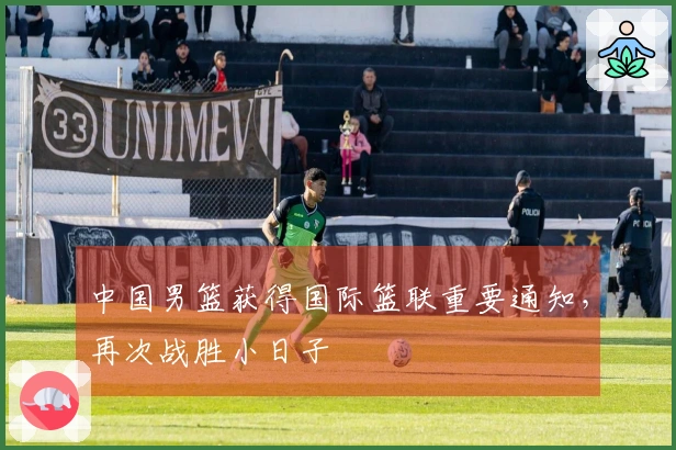 中国男篮获得国际篮联重要通知，再次战胜小日子
