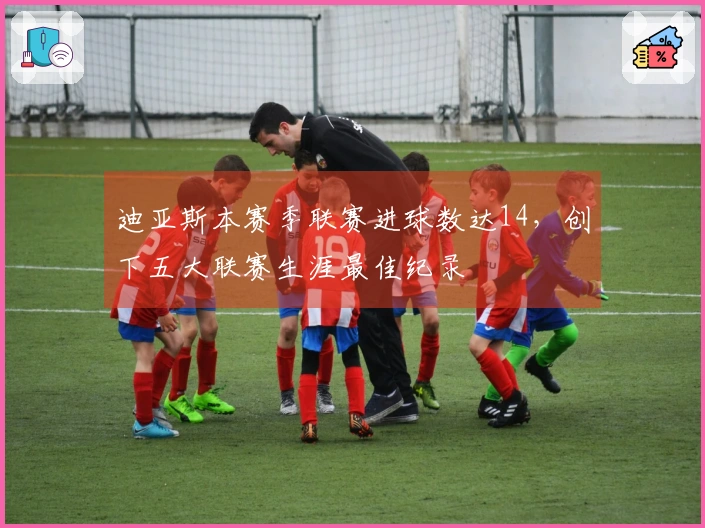 迪亚斯本赛季联赛进球数达14，创下五大联赛生涯最佳纪录