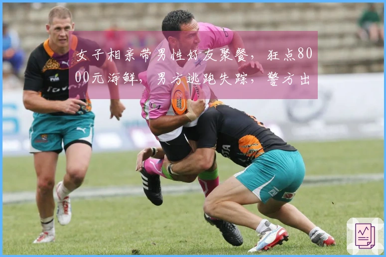女子相亲带男性好友聚餐，狂点8000元海鲜，男方逃跑失踪，警方出面调查。