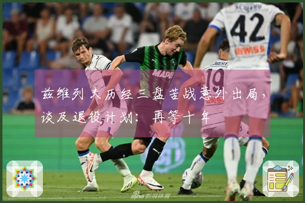 兹维列夫历经三盘苦战意外出局，谈及退役计划：再等十年