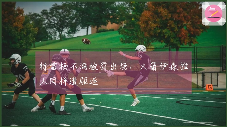 特雷杨不满被罚出场，火箭伊森推人同样遭驱逐