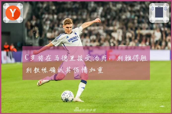 C罗将在马德里接受治疗,利雅得胜利教练确认其伤情加重