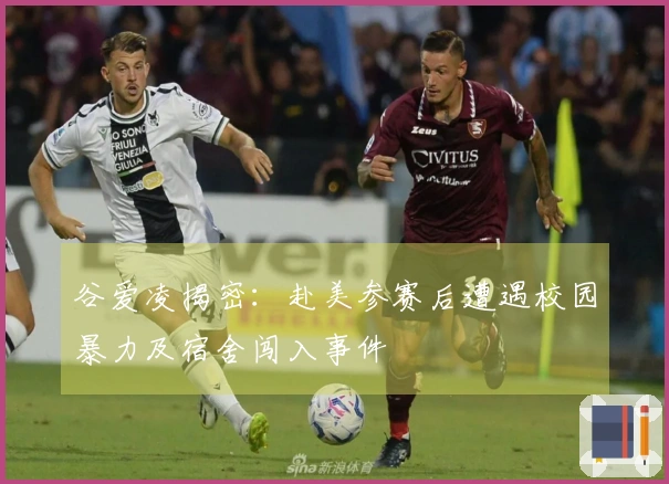 谷爱凌揭密：赴美参赛后遭遇校园暴力及宿舍闯入事件