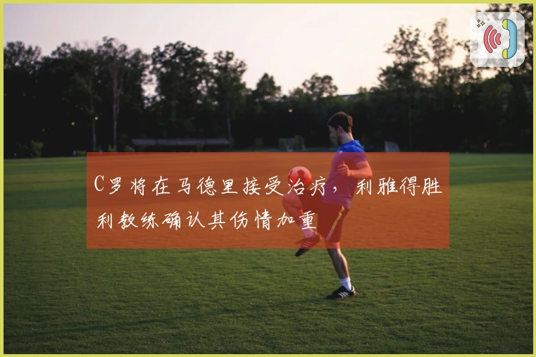 C罗将在马德里接受治疗，利雅得胜利教练确认其伤情加重