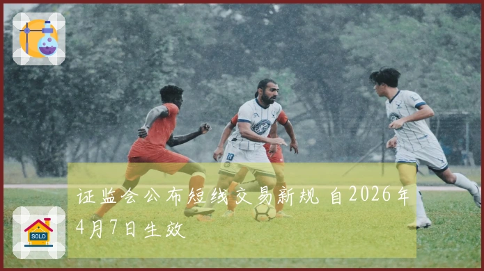 证监会公布短线交易新规 自2026年4月7日生效