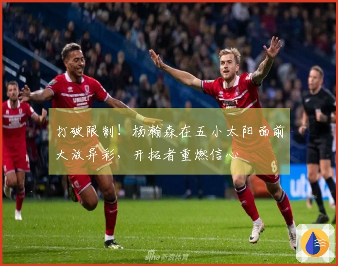 打破限制！杨瀚森在五小太阳面前大放异彩，开拓者重燃信心