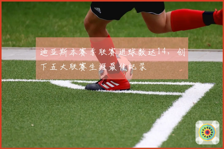 迪亚斯本赛季联赛进球数达14，创下五大联赛生涯最佳纪录