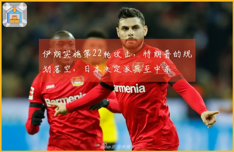 伊朗实施第22轮攻击，特朗普的规划落空，日本决定派兵至中东