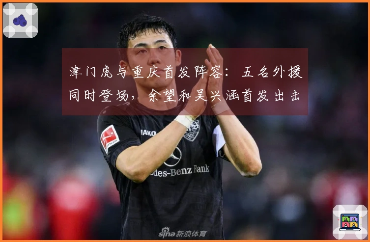 津门虎与重庆首发阵容：五名外援同时登场，余望和吴兴涵首发出击