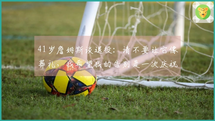 41岁詹姆斯谈退役：请不要让它像葬礼，我希望我的告别是一次庆祝！