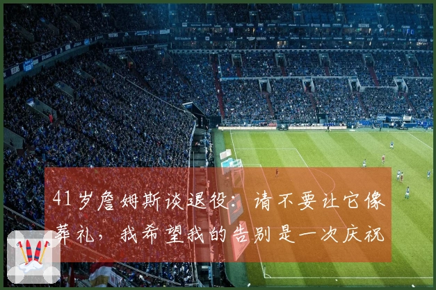 41岁詹姆斯谈退役：请不要让它像葬礼，我希望我的告别是一次庆祝！