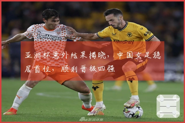 亚洲杯意外结果揭晓，中国女足稳居首位，顺利晋级四强