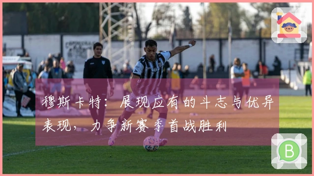 穆斯卡特：展现应有的斗志与优异表现，力争新赛季首战胜利
