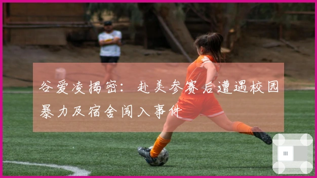 谷爱凌揭密：赴美参赛后遭遇校园暴力及宿舍闯入事件