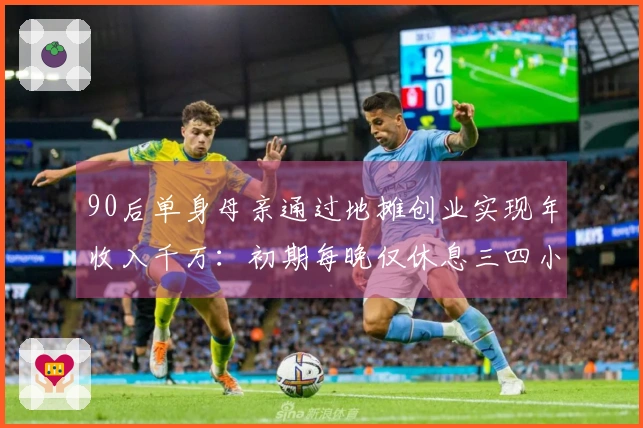 90后单身母亲通过地摊创业实现年收入千万：初期每晚仅休息三四小时，目标今年达成亿级收入